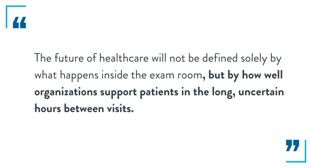 The future of healthcare will not be defined solely by what happens inside the exam room, but by how well organizations support patients in the long, uncertain hours between visits.

